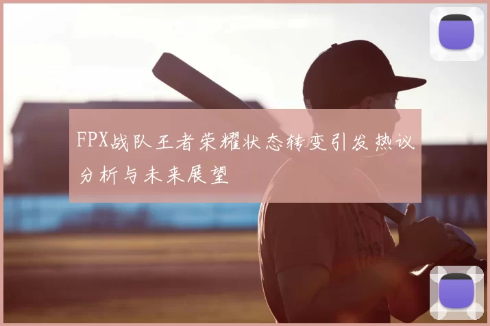 FPX战队王者荣耀状态转变引发热议分析与未来展望