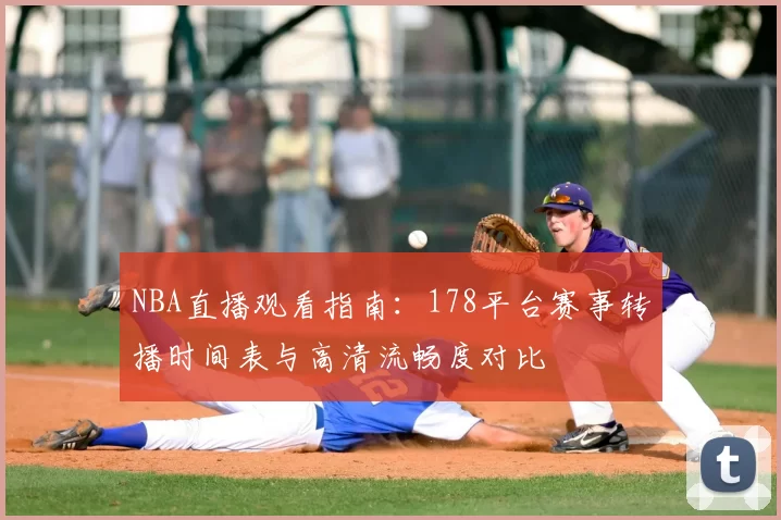 NBA直播观看指南：178平台赛事转播时间表与高清流畅度对比