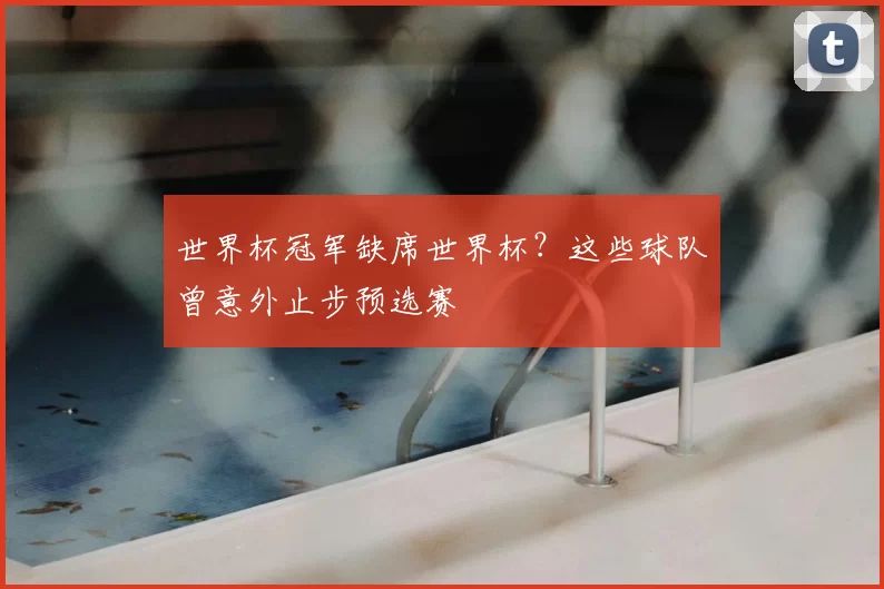 世界杯冠军缺席世界杯？这些球队曾意外止步预选赛