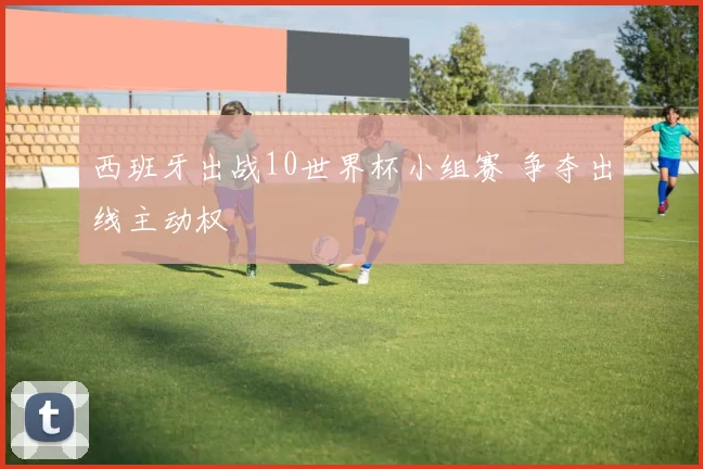 西班牙出战10世界杯小组赛 争夺出线主动权