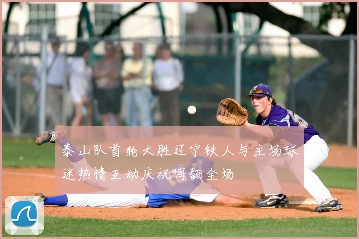 泰山队首轮大胜辽宁铁人与主场球迷热情互动庆祝嗨翻全场
