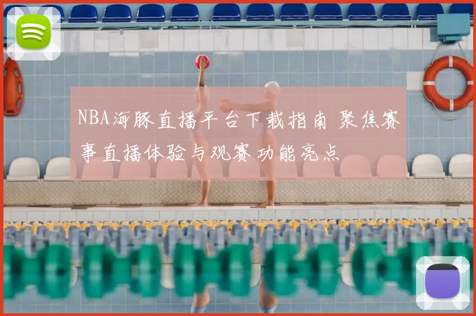 NBA海豚直播平台下载指南 聚焦赛事直播体验与观赛功能亮点