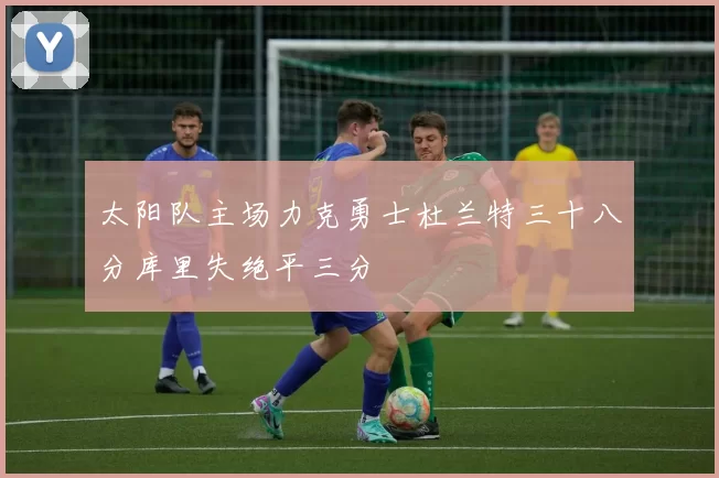 太阳队主场力克勇士杜兰特三十八分库里失绝平三分