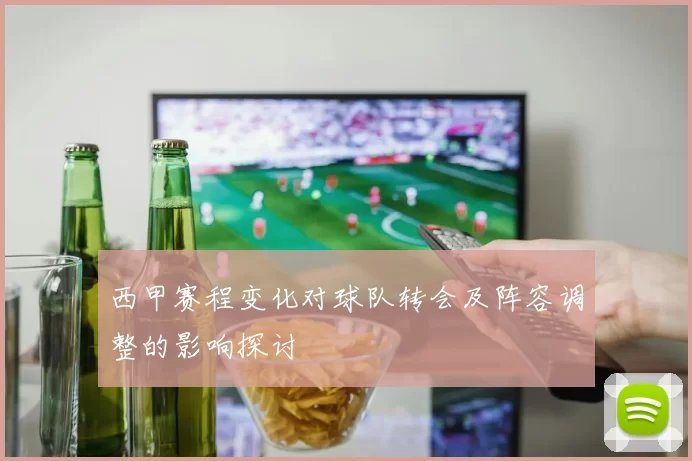 西甲赛程变化对球队转会及阵容调整的影响探讨