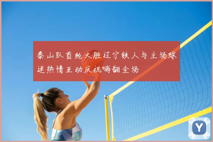 泰山队首轮大胜辽宁铁人与主场球迷热情互动庆祝嗨翻全场