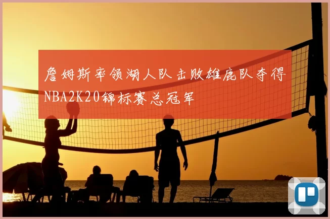 詹姆斯率领湖人队击败雄鹿队夺得NBA2K20锦标赛总冠军