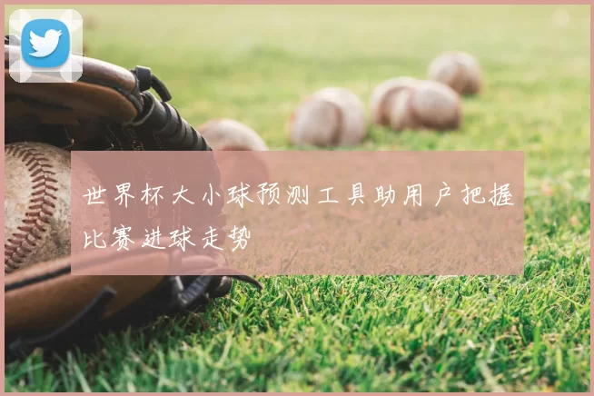 世界杯大小球预测工具助用户把握比赛进球走势