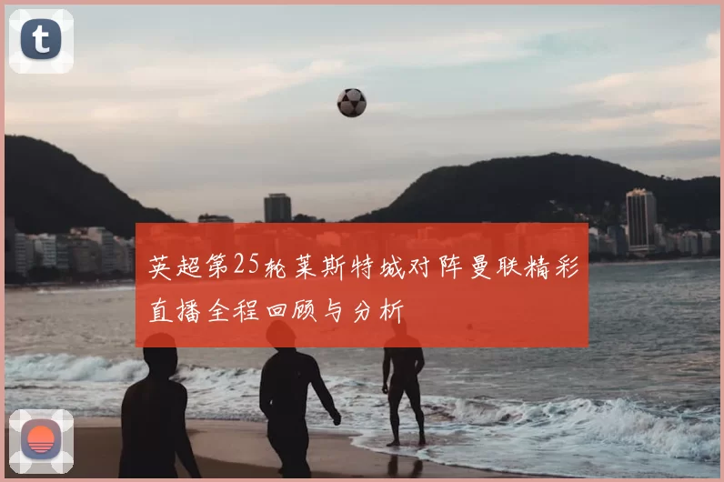 英超第25轮莱斯特城对阵曼联精彩直播全程回顾与分析