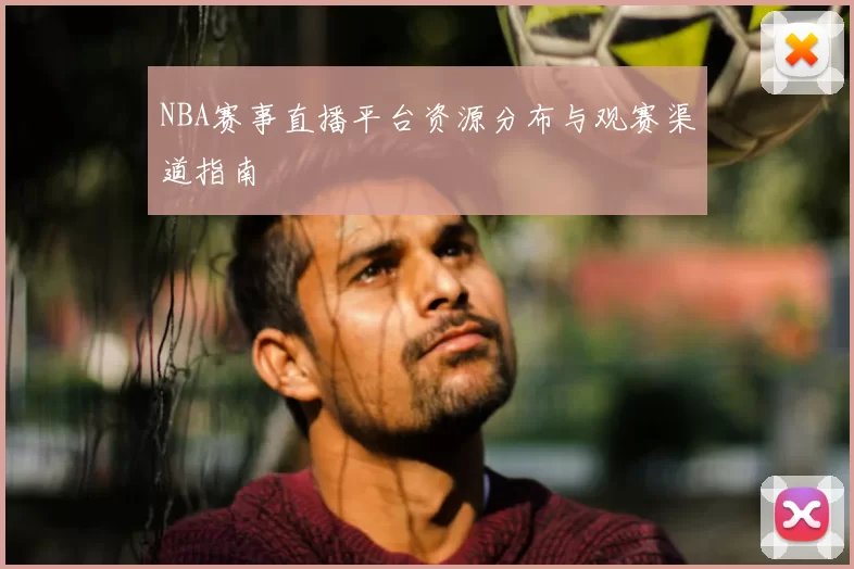 NBA赛事直播平台资源分布与观赛渠道指南