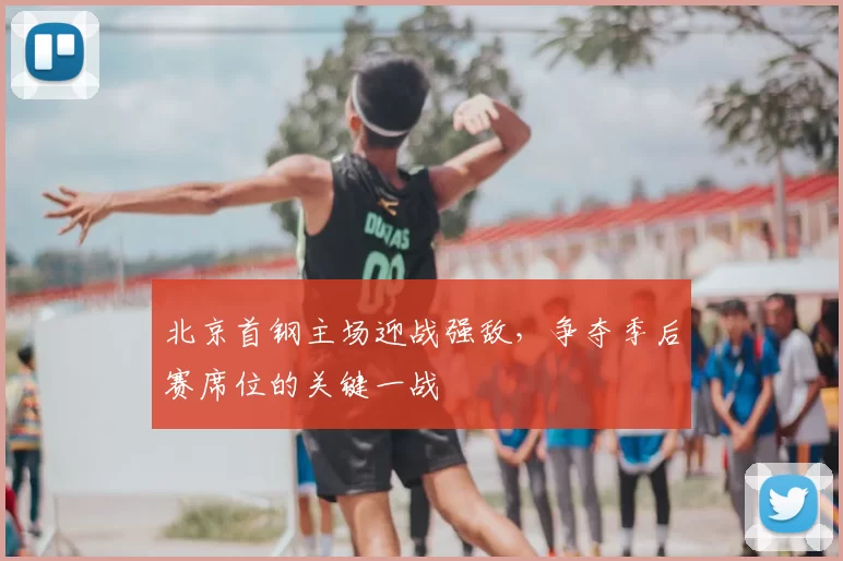北京首钢主场迎战强敌，争夺季后赛席位的关键一战