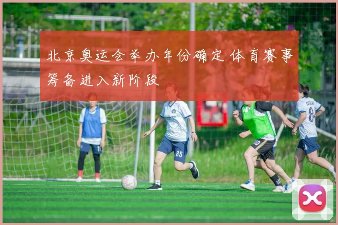 北京奥运会举办年份确定 体育赛事筹备进入新阶段