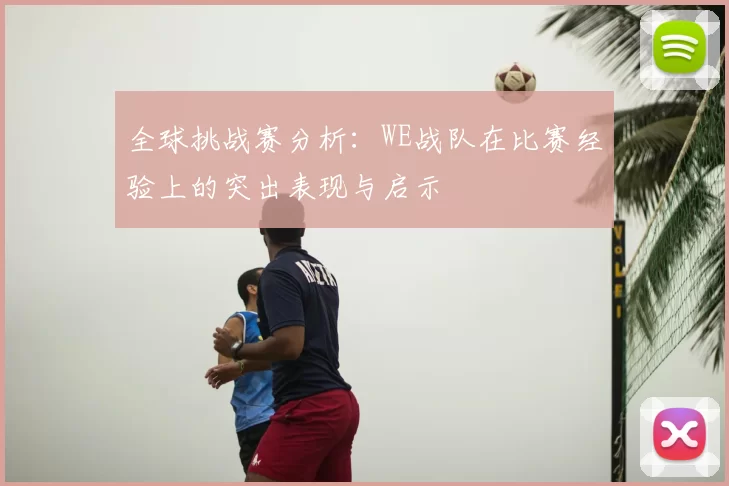全球挑战赛分析：WE战队在比赛经验上的突出表现与启示