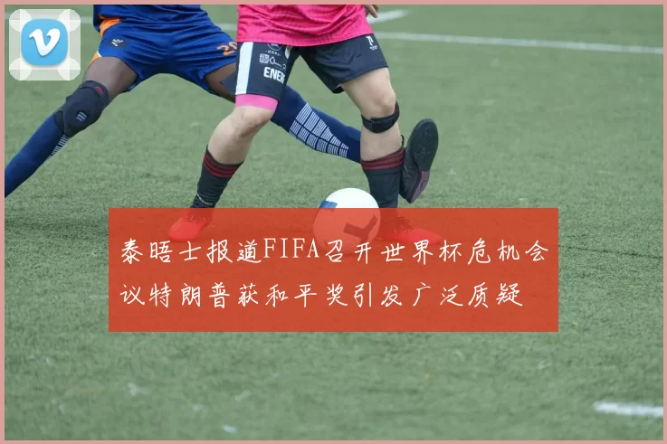 泰晤士报道FIFA召开世界杯危机会议特朗普获和平奖引发广泛质疑