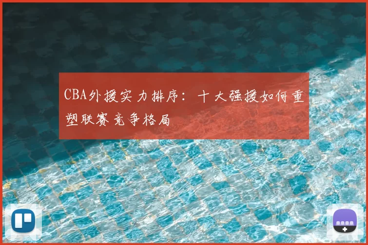 CBA外援实力排序：十大强援如何重塑联赛竞争格局