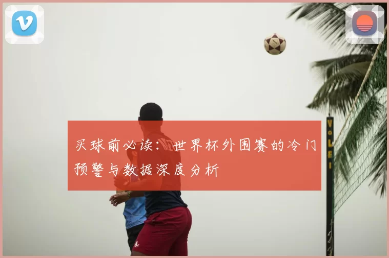 买球前必读:世界杯外围赛的冷门预警与数据深度分析