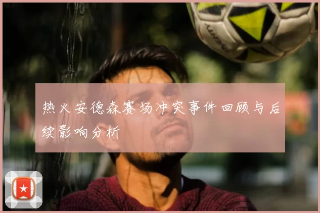 热火安德森赛场冲突事件回顾与后续影响分析