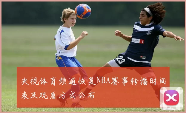 央视体育频道恢复NBA赛事转播时间表及观看方式公布