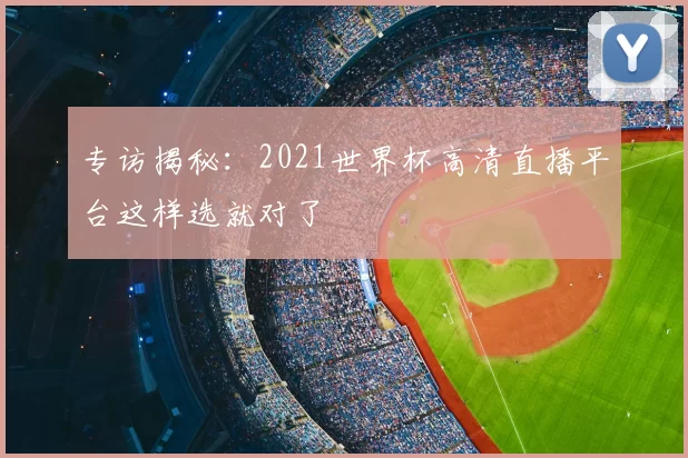 专访揭秘：2021世界杯高清直播平台这样选就对了