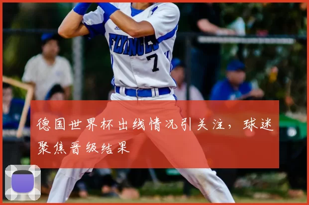 德国世界杯出线情况引关注，球迷聚焦晋级结果