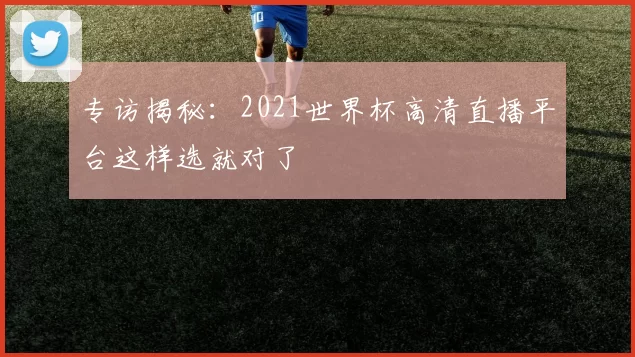 专访揭秘：2021世界杯高清直播平台这样选就对了