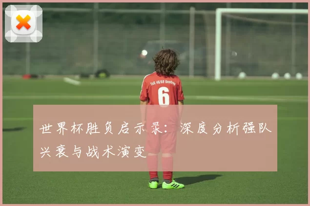世界杯胜负启示录：深度分析强队兴衰与战术演变