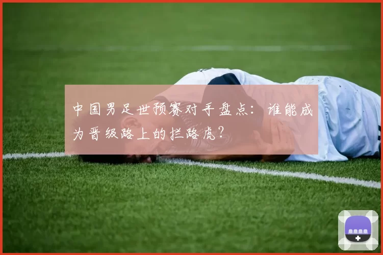 中国男足世预赛对手盘点：谁能成为晋级路上的拦路虎？