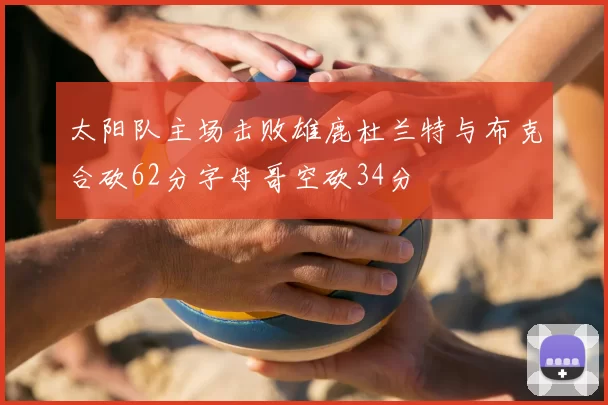 太阳队主场击败雄鹿杜兰特与布克合砍62分字母哥空砍34分