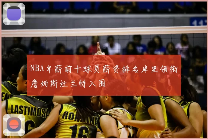 NBA年薪前十球员薪资排名库里领衔詹姆斯杜兰特入围