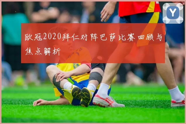 欧冠2020拜仁对阵巴萨比赛回顾与焦点解析