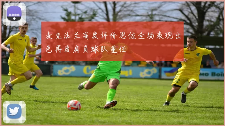 麦克法兰高度评价恩佐全场表现出色再度肩负球队重任