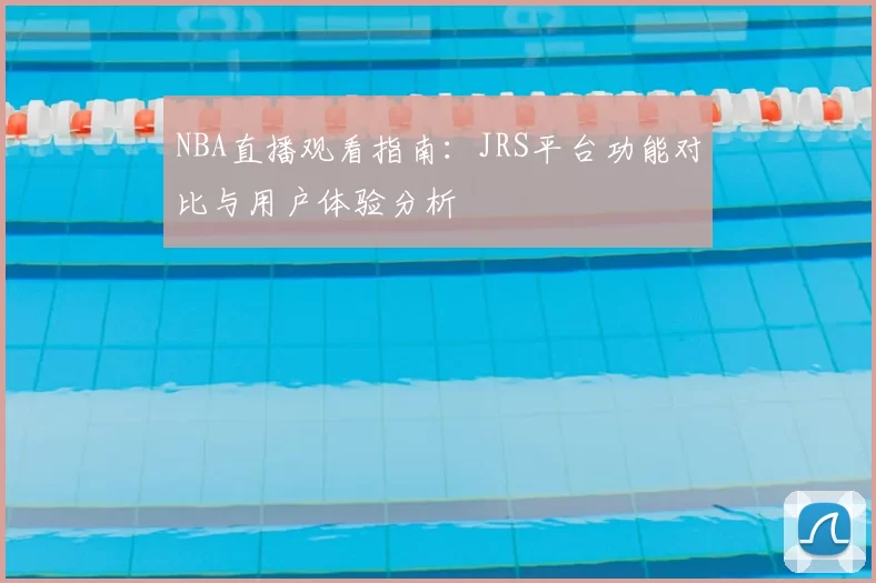 NBA直播观看指南：JRS平台功能对比与用户体验分析