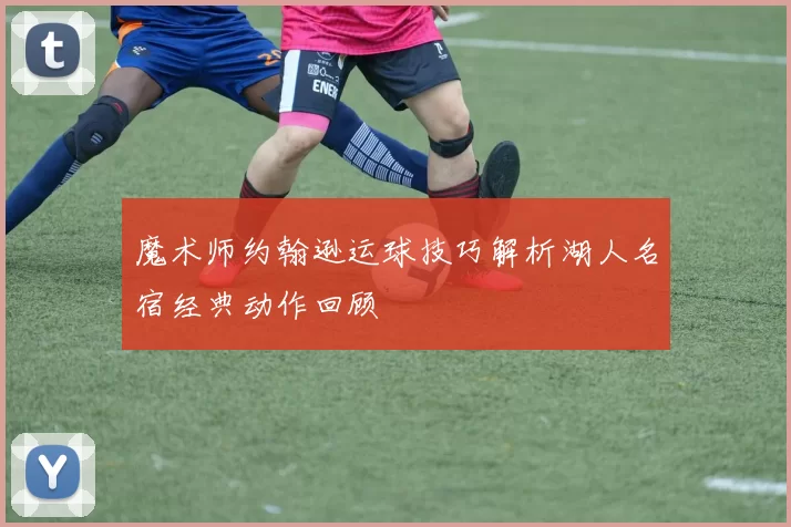 魔术师约翰逊运球技巧解析湖人名宿经典动作回顾