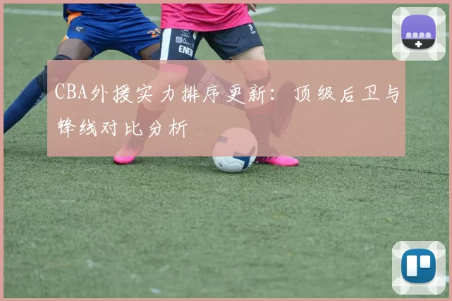 CBA外援实力排序更新：顶级后卫与锋线对比分析