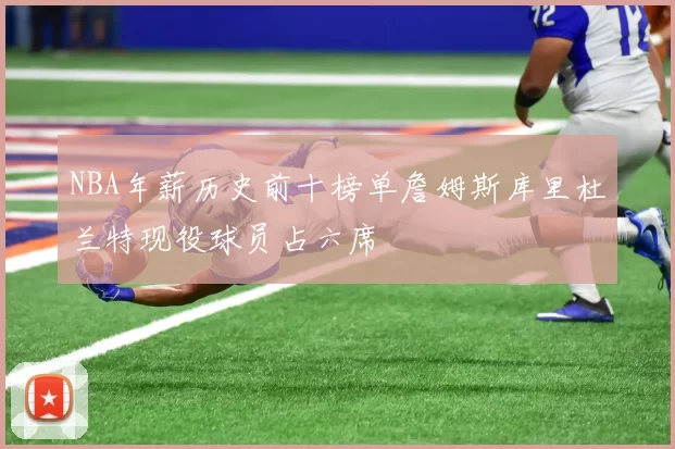 NBA年薪历史前十榜单詹姆斯库里杜兰特现役球员占六席