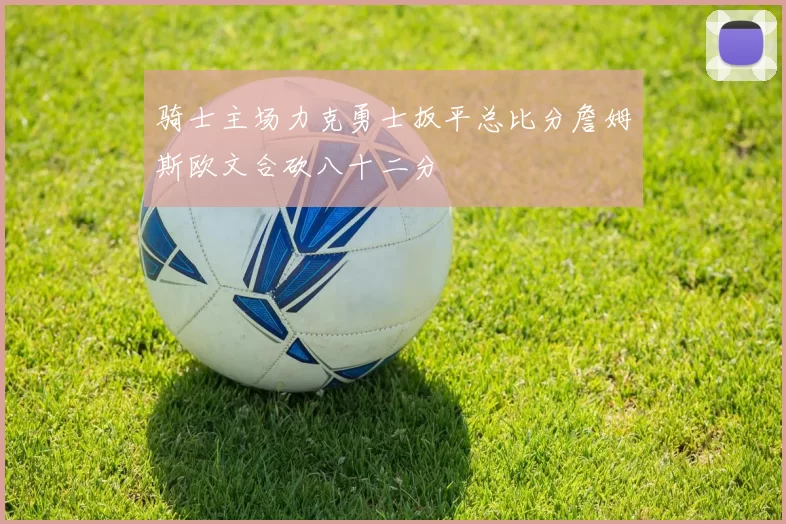 骑士主场力克勇士扳平总比分詹姆斯欧文合砍八十二分