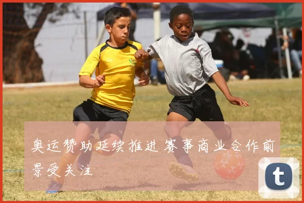 奥运赞助延续推进 赛事商业合作前景受关注