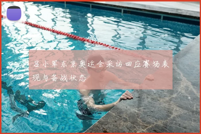吕小军东京奥运会采访回应赛场表现与备战状态
