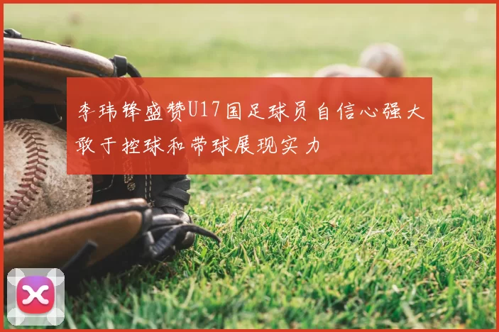 李玮锋盛赞U17国足球员自信心强大敢于控球和带球展现实力