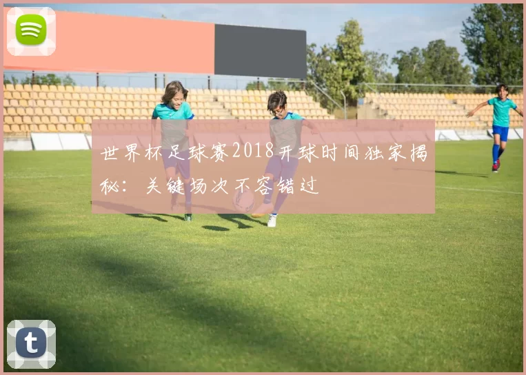 世界杯足球赛2018开球时间独家揭秘：关键场次不容错过