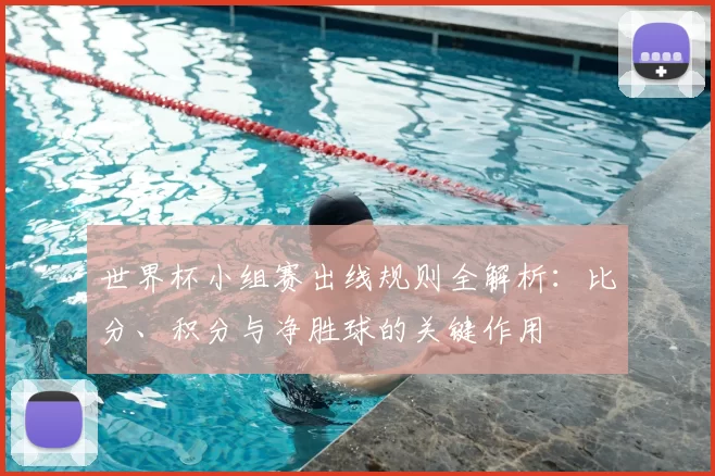 世界杯小组赛出线规则全解析：比分、积分与净胜球的关键作用