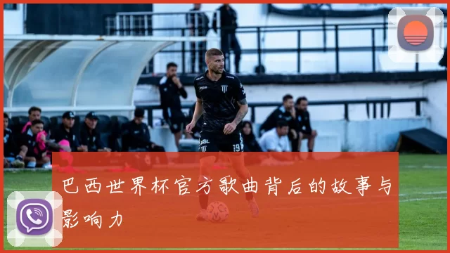 巴西世界杯官方歌曲背后的故事与影响力