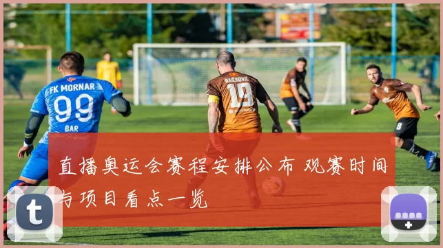 直播奥运会赛程安排公布 观赛时间与项目看点一览