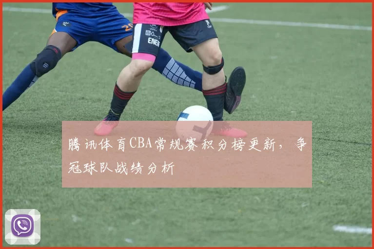 腾讯体育CBA常规赛积分榜更新,争冠球队战绩分析