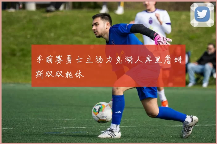 季前赛勇士主场力克湖人库里詹姆斯双双轮休
