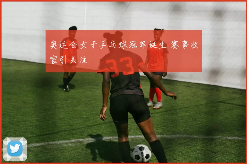 奥运会女子乒乓球冠军诞生 赛事收官引关注