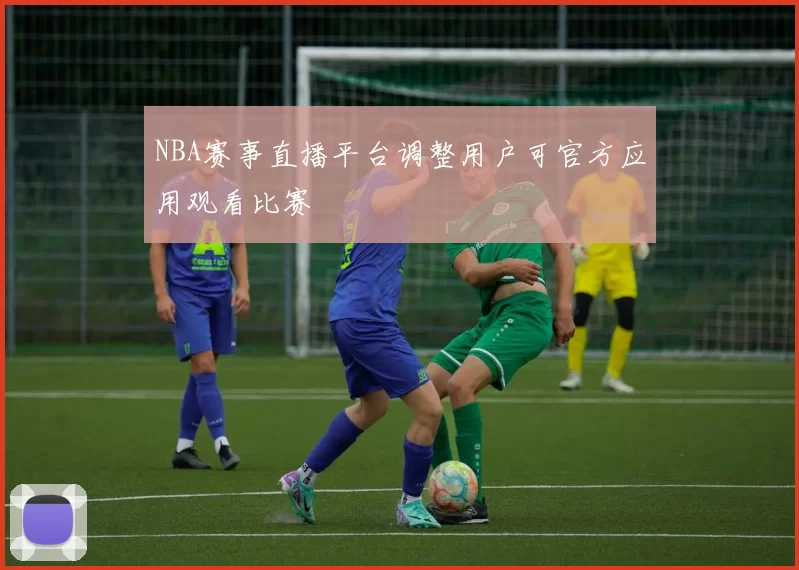 NBA赛事直播平台调整用户可官方应用观看比赛