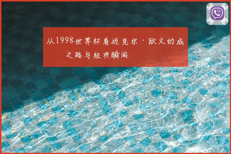 从1998世界杯看迈克尔·欧文的成名之路与经典瞬间