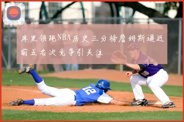 库里领跑NBA历史三分榜詹姆斯逼近前五名次竞争引关注
