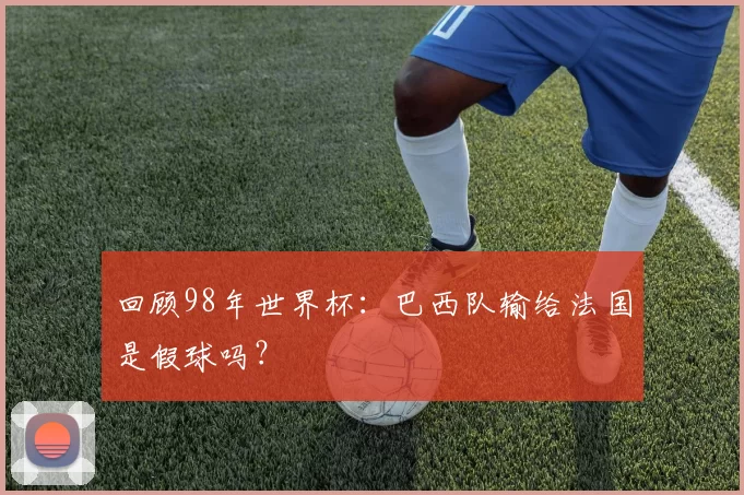 回顾98年世界杯：巴西队输给法国是假球吗？
