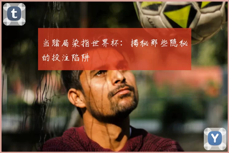 当赌局染指世界杯:揭秘那些隐秘的投注陷阱